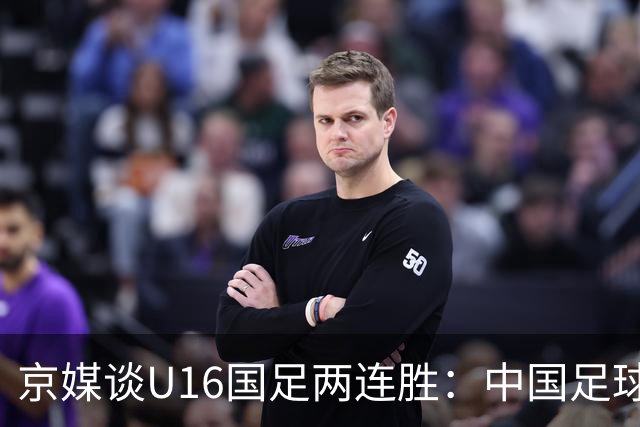 京媒谈U16国足两连胜：中国足球在青训上的坚持正结出硕果
